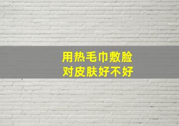 用热毛巾敷脸 对皮肤好不好